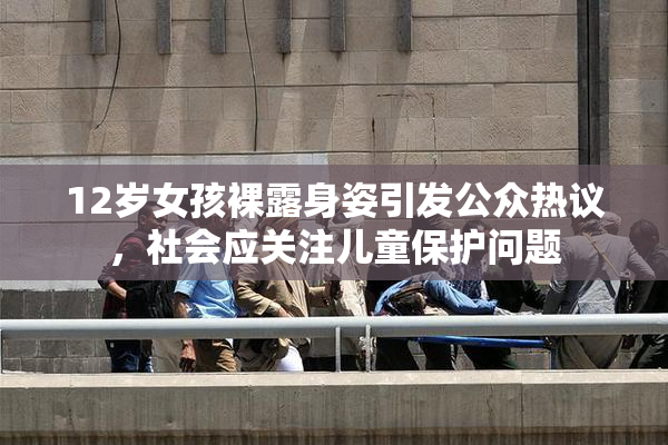 12岁女孩裸露身姿引发公众热议，社会应关注儿童保护问题