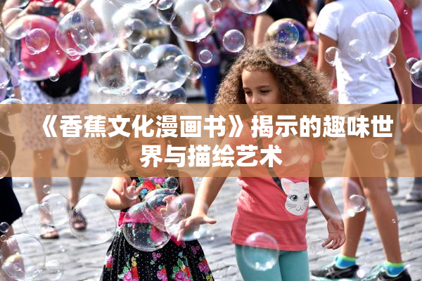《香蕉文化漫画书》揭示的趣味世界与描绘艺术