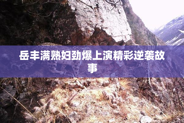 岳丰满熟妇劲爆上演精彩逆袭故事