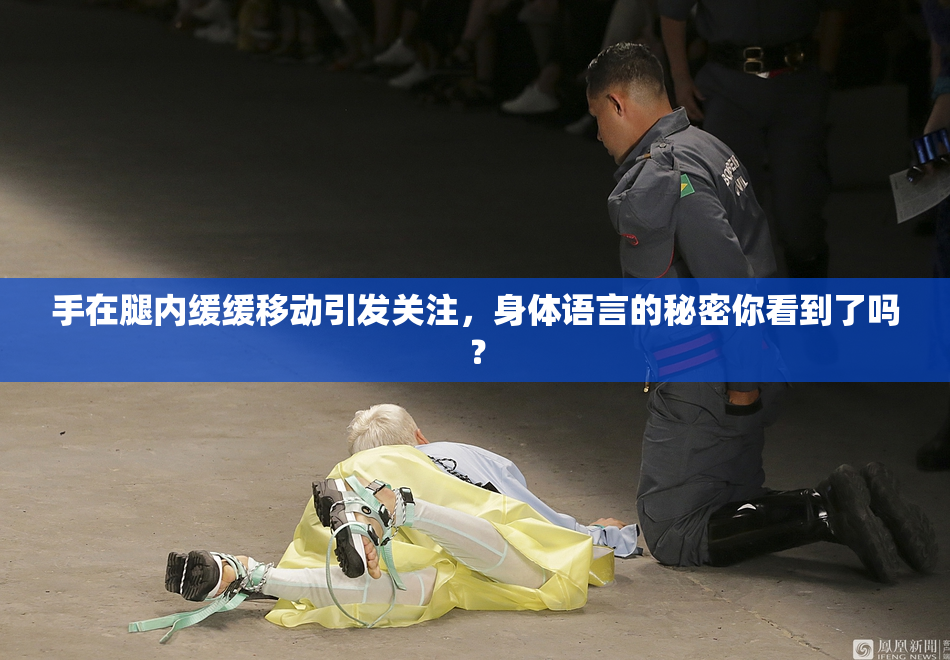 手在腿内缓缓移动引发关注，身体语言的秘密你看到了吗？