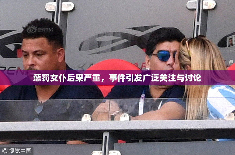 惩罚女仆后果严重，事件引发广泛关注与讨论