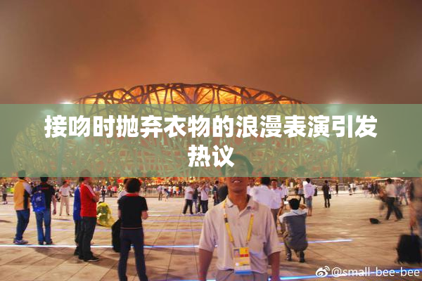 接吻时抛弃衣物的浪漫表演引发热议