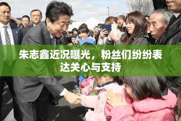朱志鑫近况曝光，粉丝们纷纷表达关心与支持