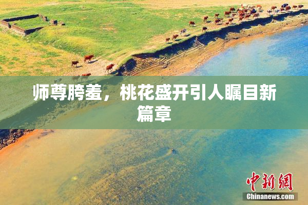 师尊胯羞，桃花盛开引人瞩目新篇章
