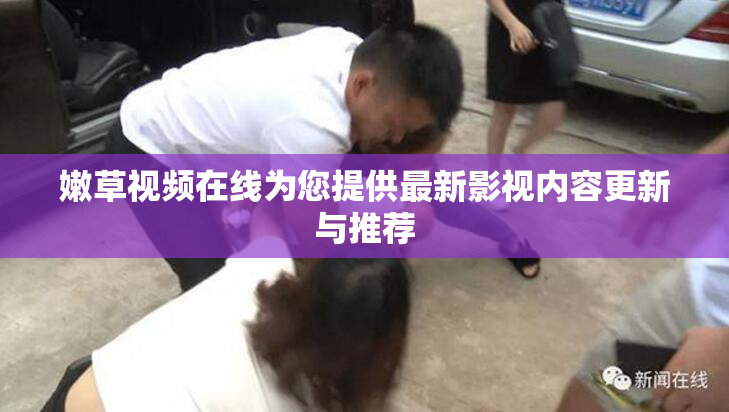 嫩草视频在线为您提供最新影视内容更新与推荐