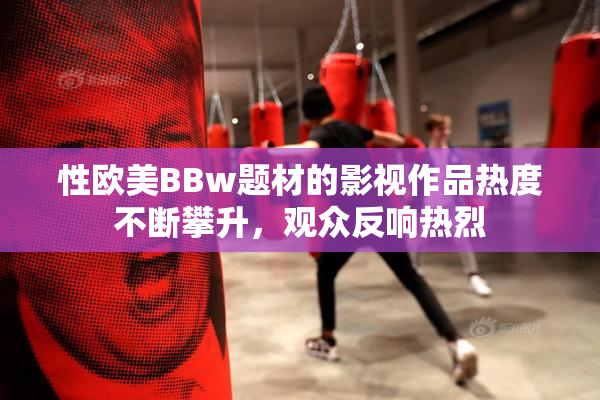 性欧美BBw题材的影视作品热度不断攀升，观众反响热烈