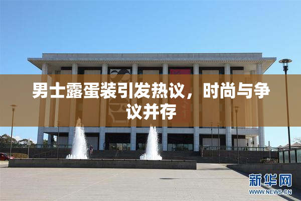 男士露蛋装引发热议，时尚与争议并存