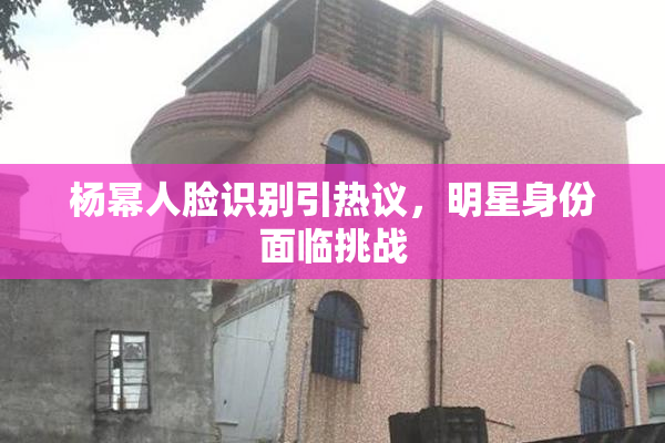 杨幂人脸识别引热议，明星身份面临挑战
