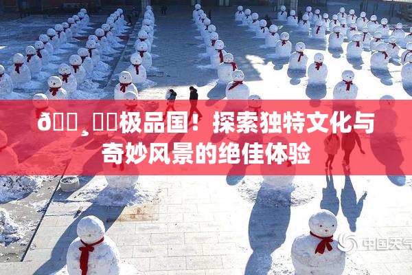 🌸‌✿极品国！探索独特文化与奇妙风景的绝佳体验