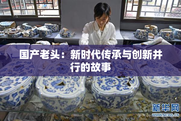 国产老头：新时代传承与创新并行的故事