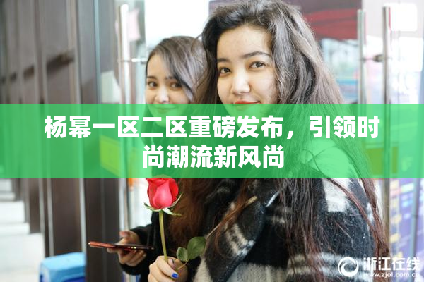 杨幂一区二区重磅发布，引领时尚潮流新风尚