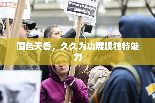 国色天香，久久为功展现独特魅力