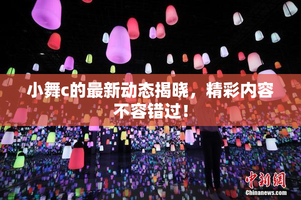 小舞c的最新动态揭晓，精彩内容不容错过！