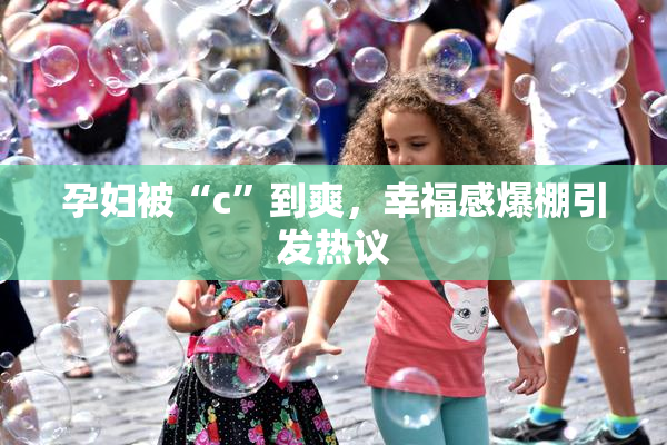 孕妇被“c”到爽，幸福感爆棚引发热议