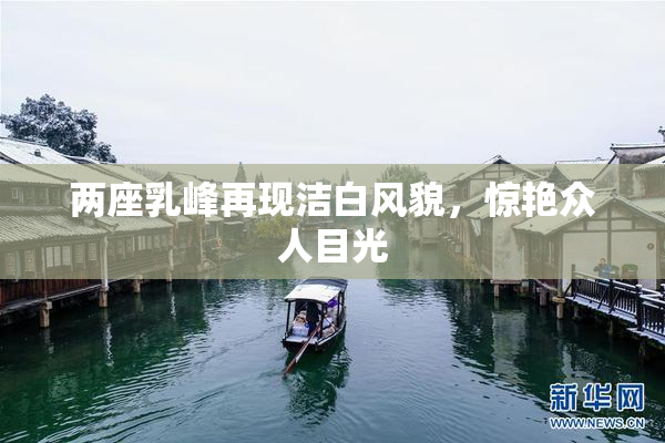两座乳峰再现洁白风貌，惊艳众人目光