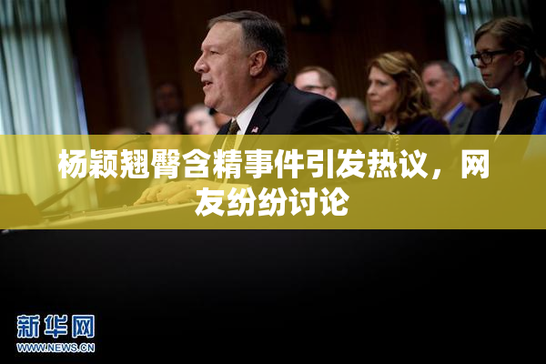 杨颖翘臀含精事件引发热议，网友纷纷讨论