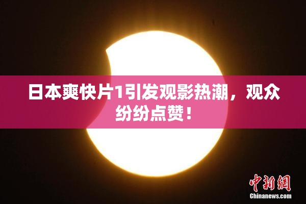 日本爽快片1引发观影热潮，观众纷纷点赞！