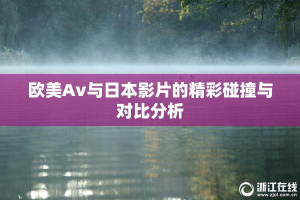 欧美Av与日本影片的精彩碰撞与对比分析