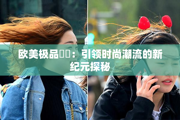欧美极品❌‌：引领时尚潮流的新纪元探秘