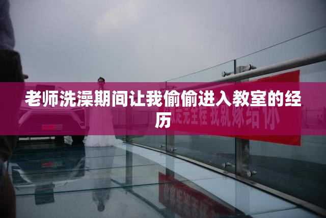 老师洗澡期间让我偷偷进入教室的经历