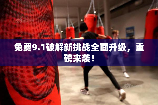 免费9.1破解新挑战全面升级，重磅来袭！