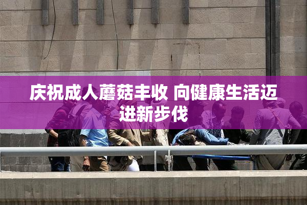 庆祝成人蘑菇丰收 向健康生活迈进新步伐