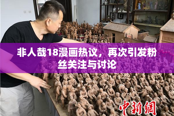 非人哉18漫画热议，再次引发粉丝关注与讨论