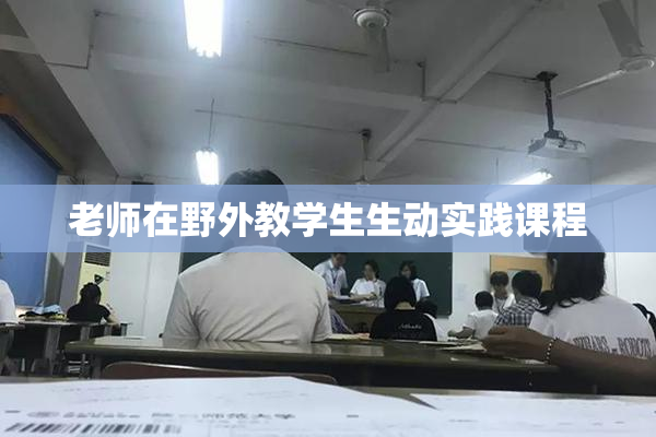 老师在野外教学生生动实践课程
