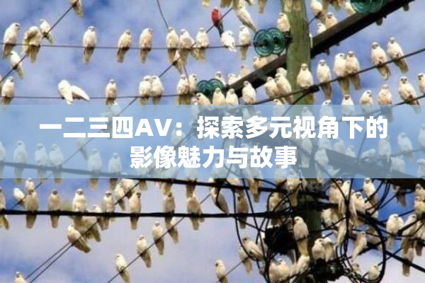 一二三四AV：探索多元视角下的影像魅力与故事