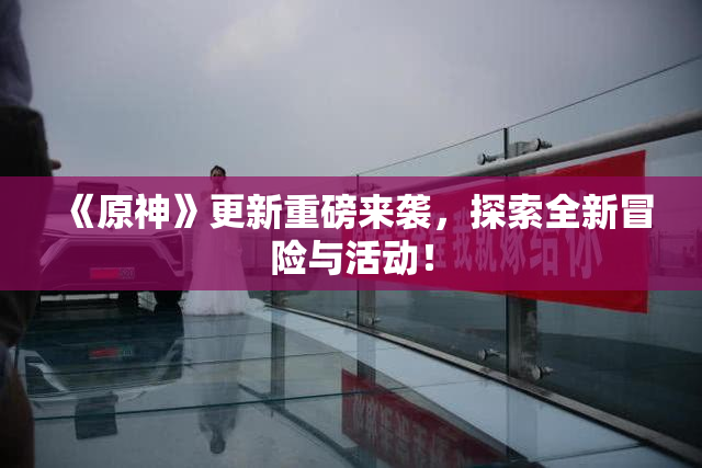 《原神》更新重磅来袭，探索全新冒险与活动！