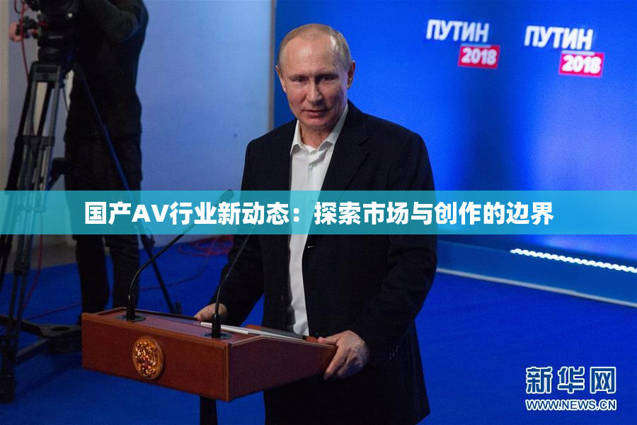 国产AV行业新动态：探索市场与创作的边界