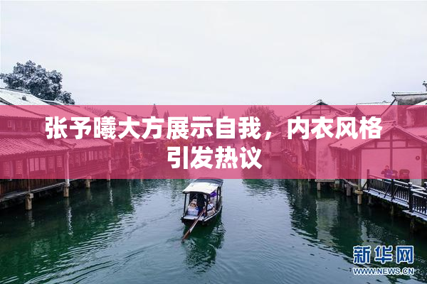 张予曦大方展示自我，内衣风格引发热议