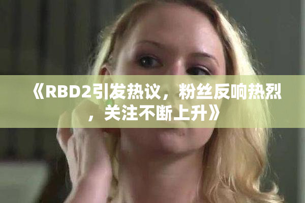 《RBD2引发热议，粉丝反响热烈，关注不断上升》