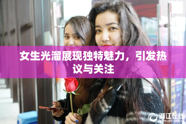女生光溜展现独特魅力，引发热议与关注