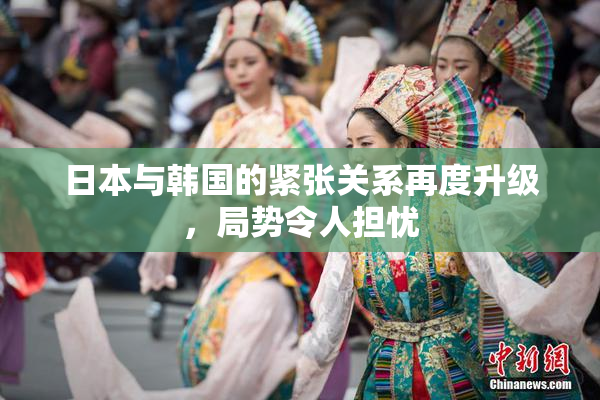 日本与韩国的紧张关系再度升级，局势令人担忧