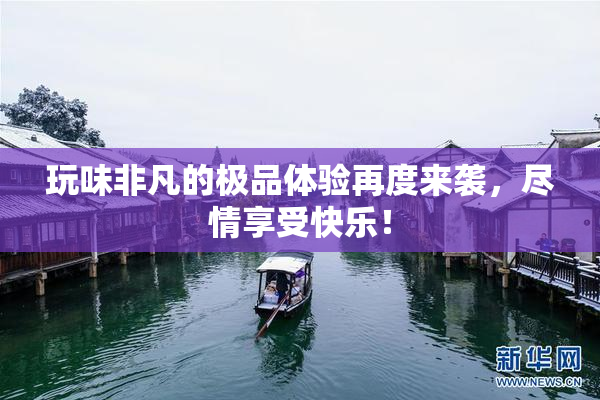 玩味非凡的极品体验再度来袭，尽情享受快乐！