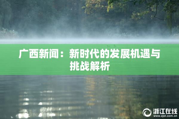 广西新闻：新时代的发展机遇与挑战解析
