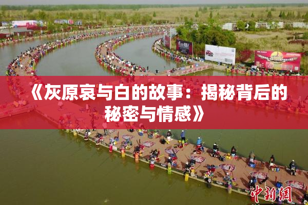 《灰原哀与白的故事：揭秘背后的秘密与情感》