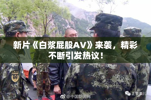 新片《白浆屁股AV》来袭，精彩不断引发热议！