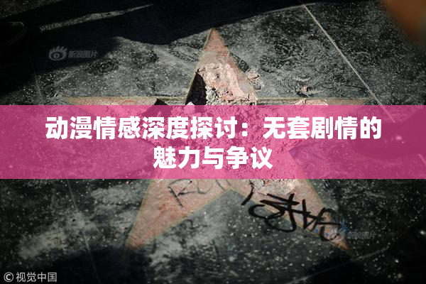 动漫情感深度探讨：无套剧情的魅力与争议
