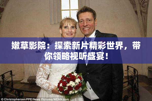 嫩草影院：探索新片精彩世界，带你领略视听盛宴！