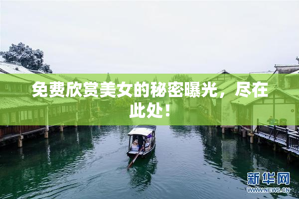 免费欣赏美女的秘密曝光，尽在此处！