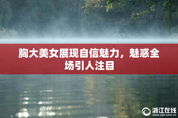胸大美女展现自信魅力，魅惑全场引人注目