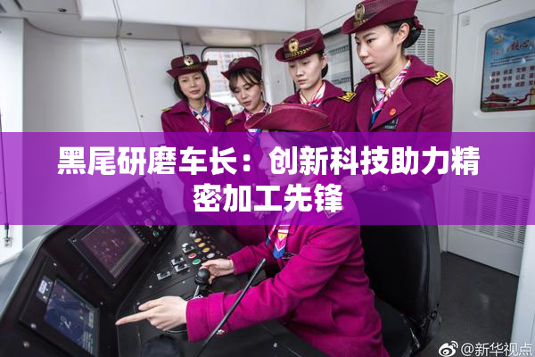 黑尾研磨车长：创新科技助力精密加工先锋