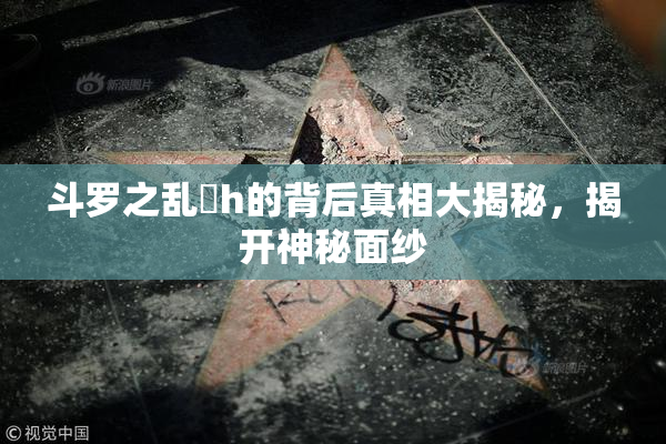 斗罗之乱婬h的背后真相大揭秘，揭开神秘面纱