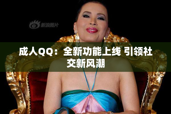 成人QQ：全新功能上线 引领社交新风潮