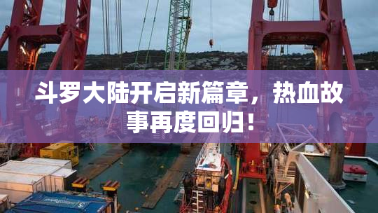 斗罗大陆开启新篇章，热血故事再度回归！