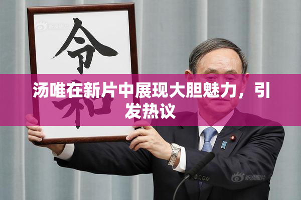 汤唯在新片中展现大胆魅力，引发热议