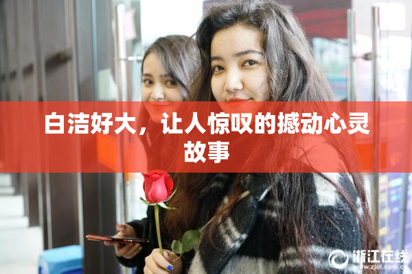 白洁好大，让人惊叹的撼动心灵故事