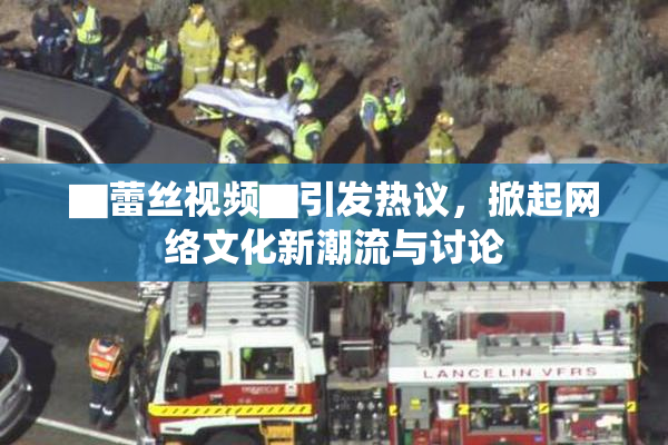 ▇蕾丝视频▇引发热议，掀起网络文化新潮流与讨论